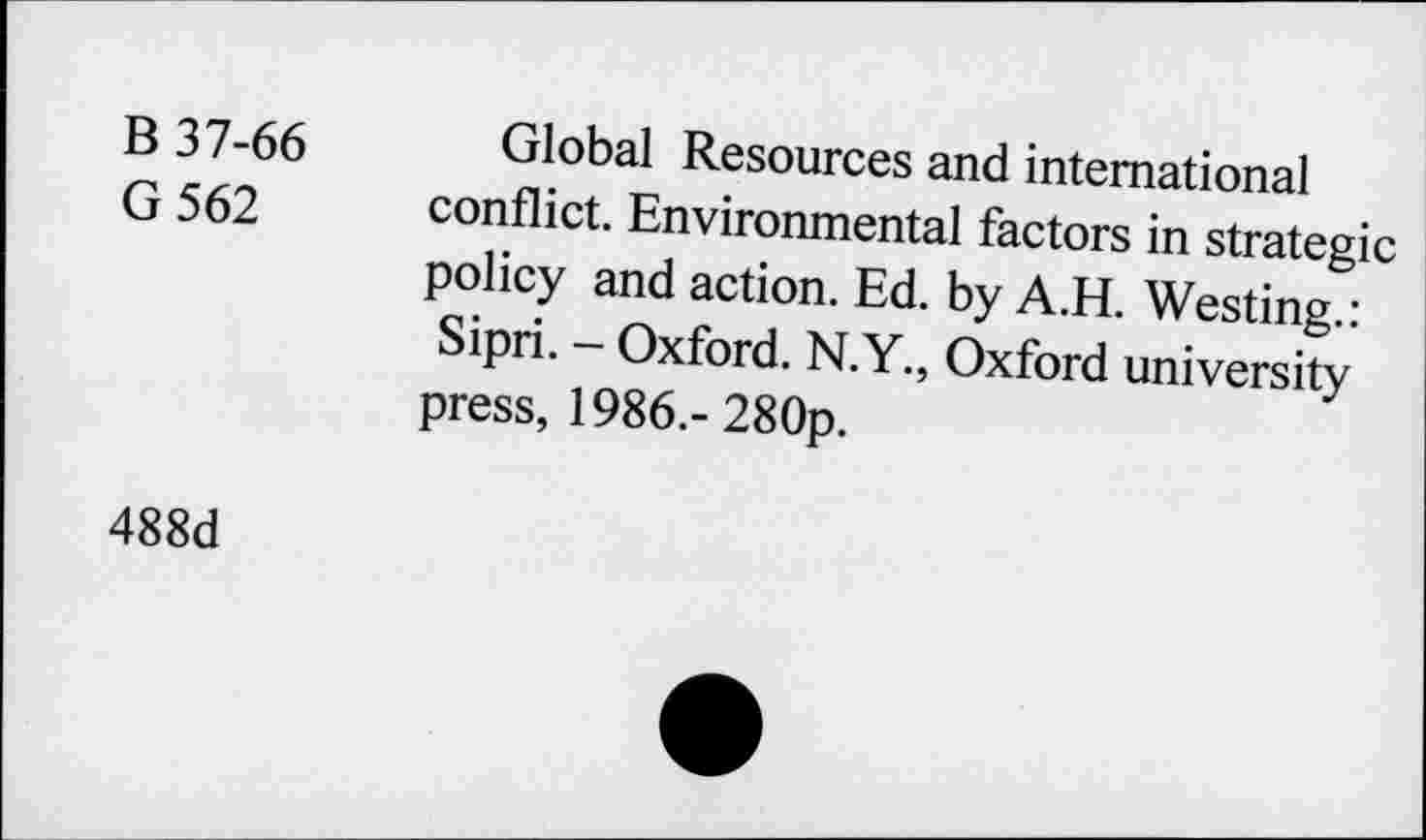 ﻿B 37-66
G562
Global Resources and international conflict. Environmental factors in strategic policy and action. Ed. by A.H. Westing.: Sipri. - Oxford. N.Y., Oxford university press, 1986.- 280p.
488d